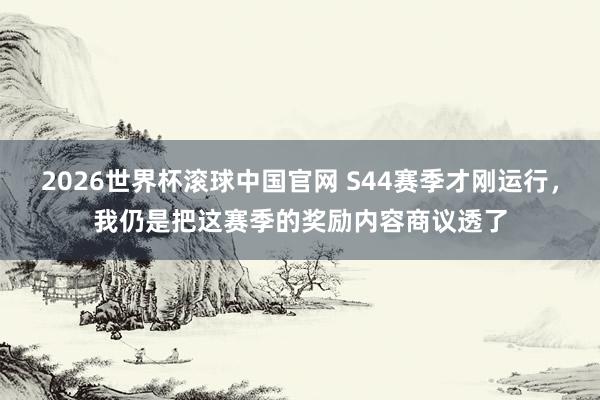 2026世界杯滚球中国官网 S44赛季才刚运行，我仍是把这赛季的奖励内容商议透了