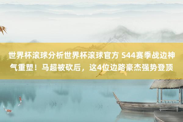 世界杯滚球分析世界杯滚球官方 S44赛季战边神气重塑!马超被砍后,这4位边路豪杰强势登顶
