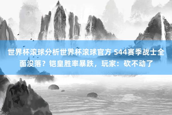 世界杯滚球分析世界杯滚球官方 S44赛季战士全面没落？铠皇胜率暴跌，玩家：砍不动了