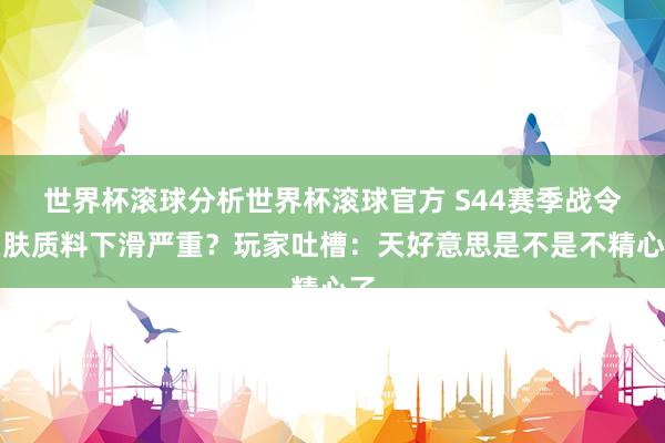 世界杯滚球分析世界杯滚球官方 S44赛季战令皮肤质料下滑严重?玩家吐槽:天好意思是不是不精心了
