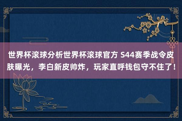 世界杯滚球分析世界杯滚球官方 S44赛季战令皮肤曝光,李白新皮帅炸,玩家直呼钱包守不住了!