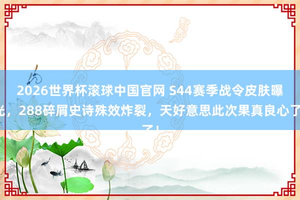 2026世界杯滚球中国官网 S44赛季战令皮肤曝光,288碎屑史诗殊效炸裂,天好意思此次果真良心了!