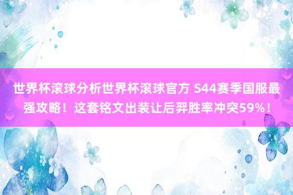 世界杯滚球分析世界杯滚球官方 S44赛季国服最强攻略！这套铭文出装让后羿胜率冲突59%！