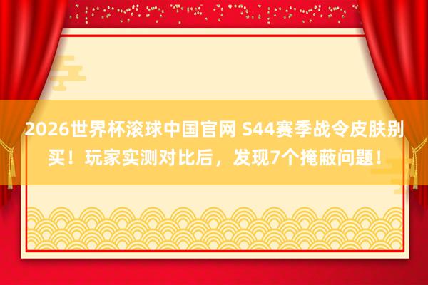 2026世界杯滚球中国官网 S44赛季战令皮肤别买!玩家实测对比后,发现7个掩蔽问题!