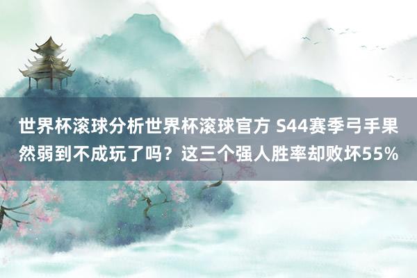 世界杯滚球分析世界杯滚球官方 S44赛季弓手果然弱到不成玩了吗?这三个强人胜率却败坏55%