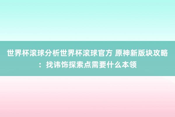 世界杯滚球分析世界杯滚球官方 原神新版块攻略:找讳饰探索点需要什么本领