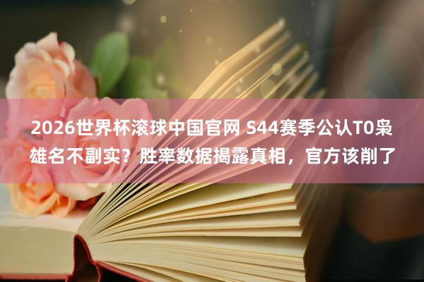 2026世界杯滚球中国官网 S44赛季公认T0枭雄名不副实?胜率数据揭露真相,官方该削了