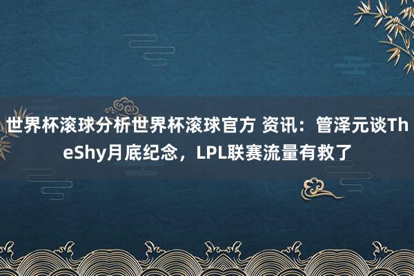 世界杯滚球分析世界杯滚球官方 资讯:管泽元谈TheShy月底纪念,LPL联赛流量有救了