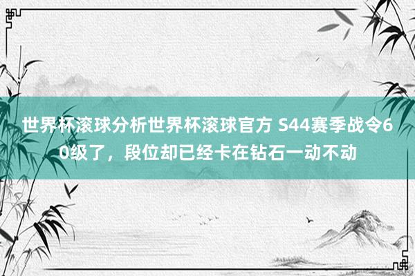 世界杯滚球分析世界杯滚球官方 S44赛季战令60级了,段位却已经卡在钻石一动不动
