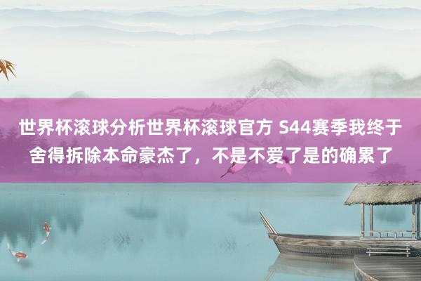 世界杯滚球分析世界杯滚球官方 S44赛季我终于舍得拆除本命豪杰了,不是不爱了是的确累了