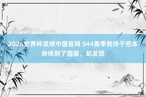 2026世界杯滚球中国官网 S44赛季我终于把本命练到了国服,却发现
