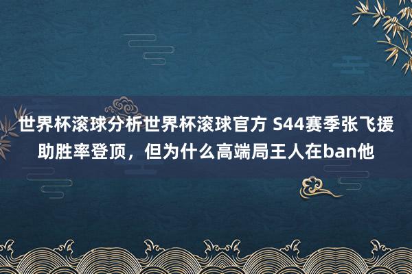 世界杯滚球分析世界杯滚球官方 S44赛季张飞援助胜率登顶,但为什么高端局王人在ban他