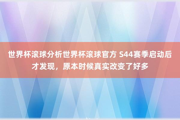 世界杯滚球分析世界杯滚球官方 S44赛季启动后才发现,原本时候真实改变了好多