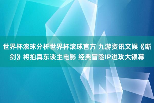 世界杯滚球分析世界杯滚球官方 九游资讯文娱《断剑》将拍真东谈主电影 经典冒险IP进攻大银幕