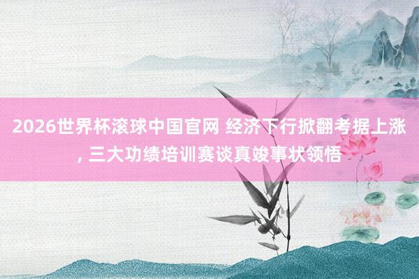 2026世界杯滚球中国官网 经济下行掀翻考据上涨, 三大功绩培训赛谈真竣事状领悟