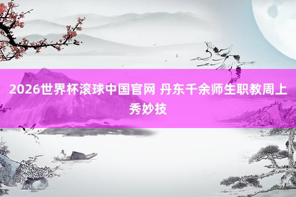 2026世界杯滚球中国官网 丹东千余师生职教周上秀妙技