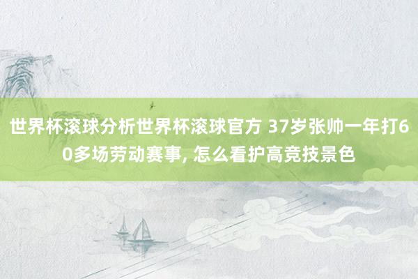 世界杯滚球分析世界杯滚球官方 37岁张帅一年打60多场劳动赛事, 怎么看护高竞技景色