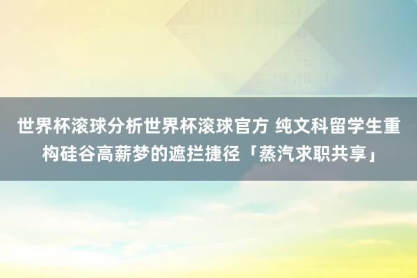 世界杯滚球分析世界杯滚球官方 纯文科留学生重构硅谷高薪梦的遮拦捷径「蒸汽求职共享」