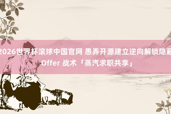 2026世界杯滚球中国官网 愚弄开源建立逆向解锁隐蔽 Offer 战术「蒸汽求职共享」