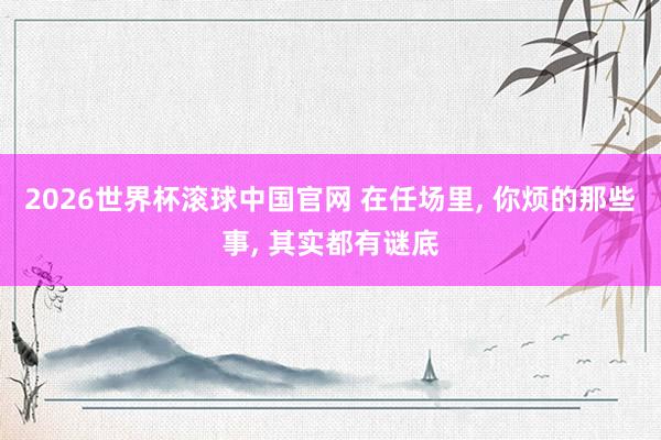 2026世界杯滚球中国官网 在任场里, 你烦的那些事, 其实都有谜底