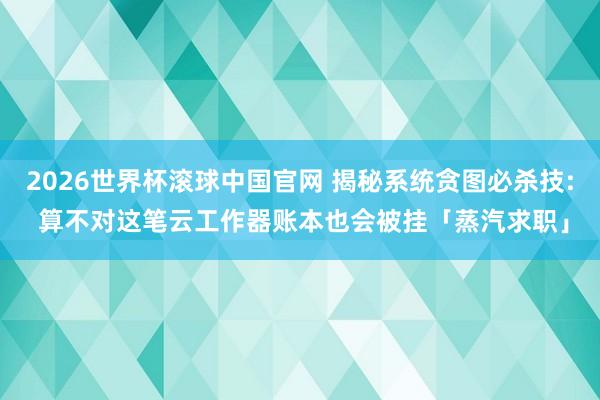 2026世界杯滚球中国官网 揭秘系统贪图必杀技: 算不对这笔云工作器账本也会被挂「蒸汽求职」