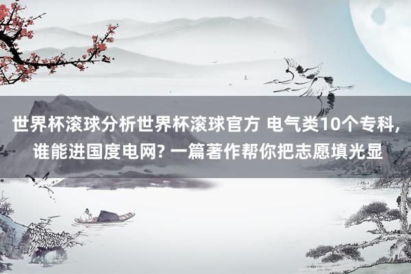 世界杯滚球分析世界杯滚球官方 电气类10个专科, 谁能进国度电网? 一篇著作帮你把志愿填光显