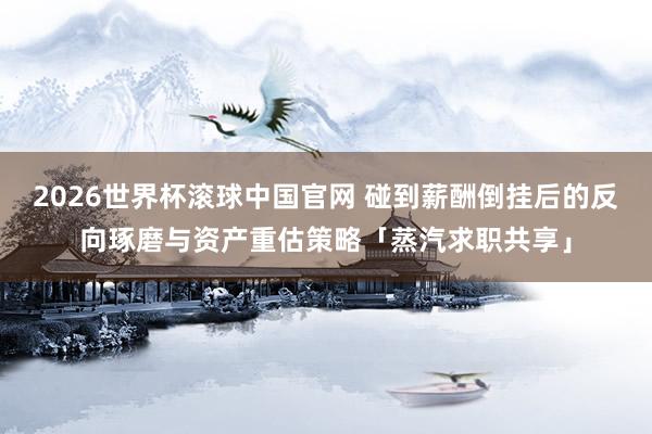 2026世界杯滚球中国官网 碰到薪酬倒挂后的反向琢磨与资产重估策略「蒸汽求职共享」