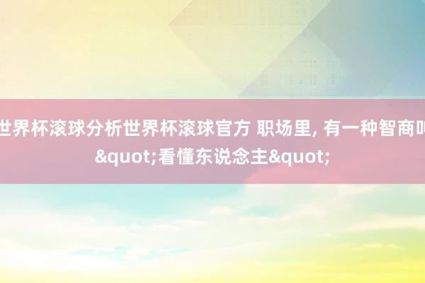 世界杯滚球分析世界杯滚球官方 职场里, 有一种智商叫"看懂东说念主"