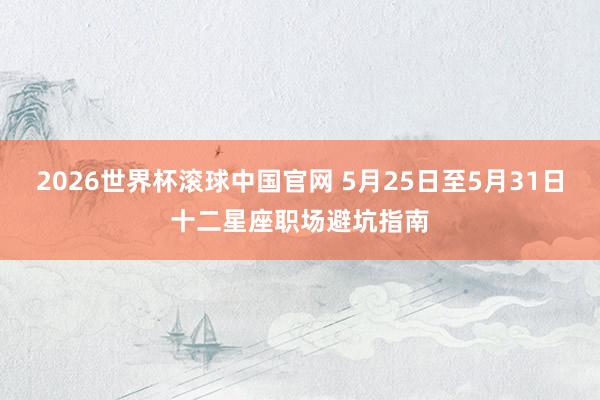 2026世界杯滚球中国官网 5月25日至5月31日十二星座职场避坑指南
