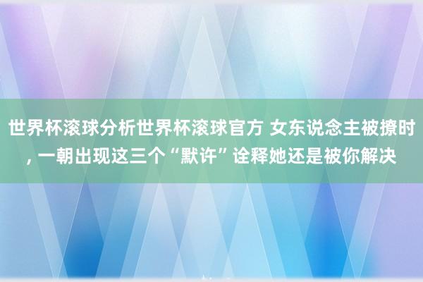 世界杯滚球分析世界杯滚球官方 女东说念主被撩时, 一朝出现这三个“默许”诠释她还是被你解决