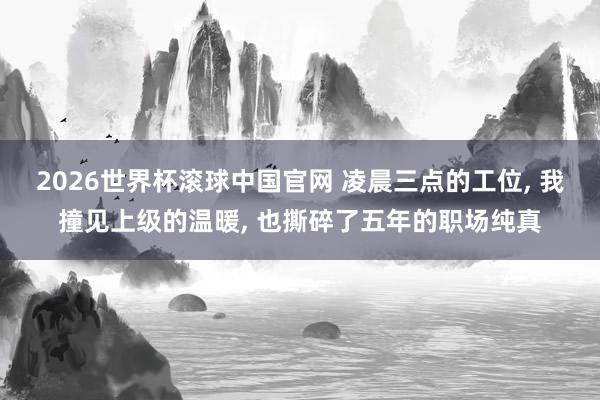 2026世界杯滚球中国官网 凌晨三点的工位, 我撞见上级的温暖, 也撕碎了五年的职场纯真