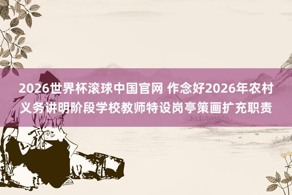 2026世界杯滚球中国官网 作念好2026年农村义务讲明阶段学校教师特设岗亭策画扩充职责