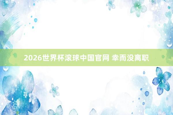 2026世界杯滚球中国官网 幸而没离职