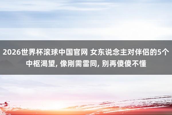 2026世界杯滚球中国官网 女东说念主对伴侣的5个中枢渴望, 像刚需雷同, 别再傻傻不懂