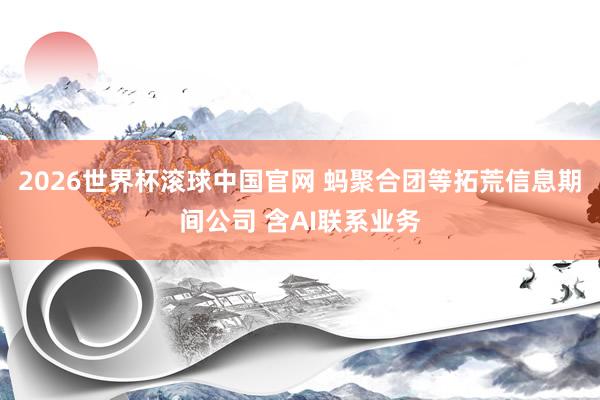 2026世界杯滚球中国官网 蚂聚合团等拓荒信息期间公司 含AI联系业务