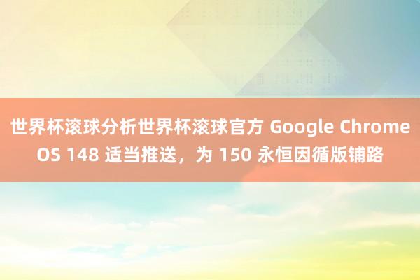 世界杯滚球分析世界杯滚球官方 Google ChromeOS 148 适当推送,为 150 永恒因循版铺路