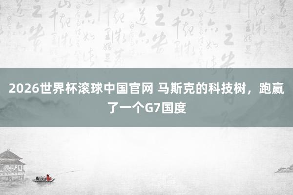 2026世界杯滚球中国官网 马斯克的科技树,跑赢了一个G7国度