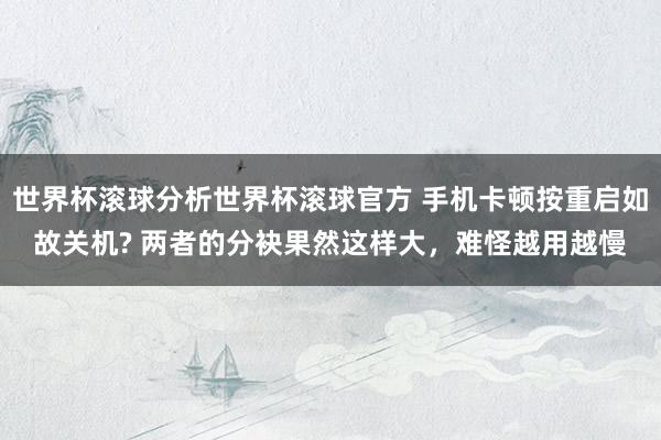 世界杯滚球分析世界杯滚球官方 手机卡顿按重启如故关机? 两者的分袂果然这样大,难怪越用越慢