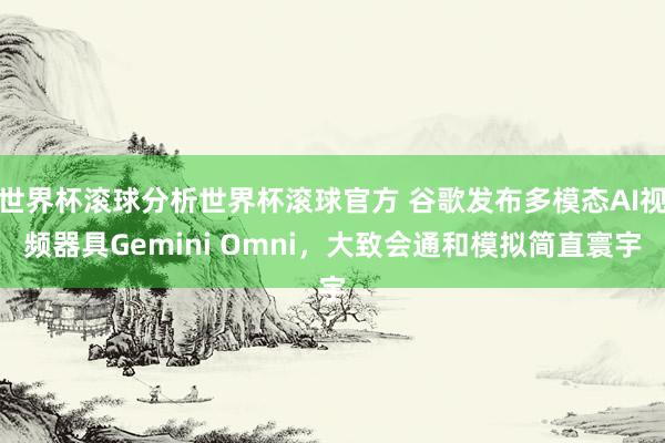 世界杯滚球分析世界杯滚球官方 谷歌发布多模态AI视频器具Gemini Omni,大致会通和模拟简直寰宇