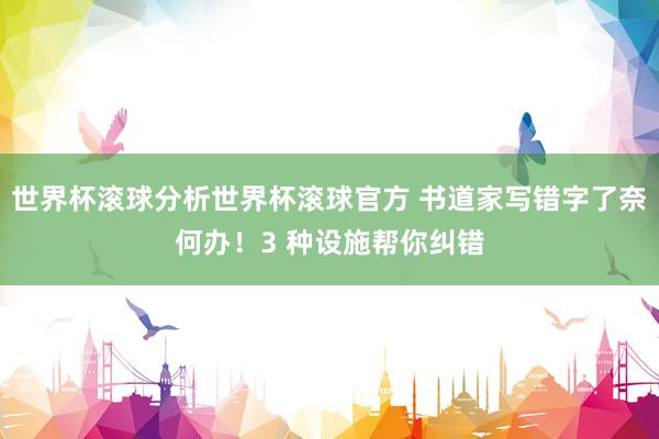 世界杯滚球分析世界杯滚球官方 书道家写错字了奈何办!3 种设施帮你纠错