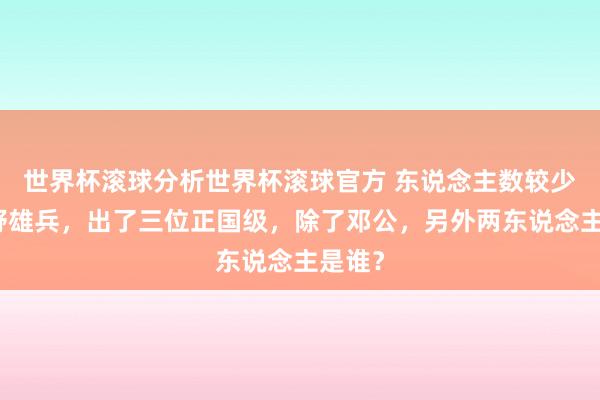 世界杯滚球分析世界杯滚球官方 东说念主数较少的二野雄兵,出了三位正国级,除了邓公,另外两东说念主是谁?