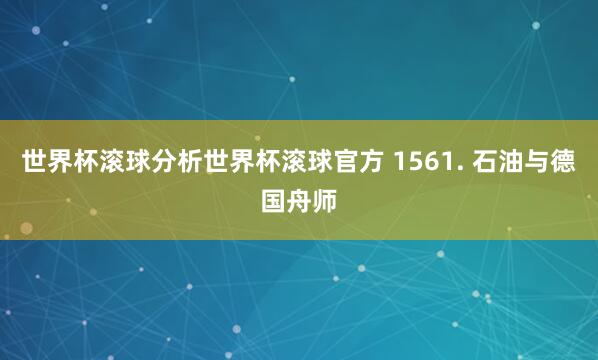世界杯滚球分析世界杯滚球官方 1561. 石油与德国舟师