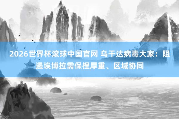 2026世界杯滚球中国官网 乌干达病毒大家:阻遏埃博拉需保捏厚重、区域协同