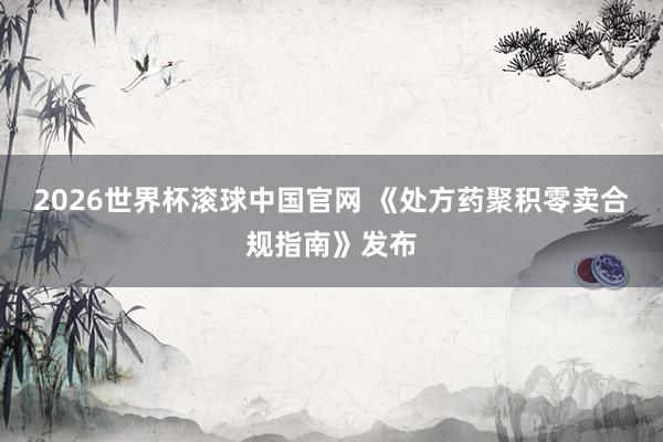 2026世界杯滚球中国官网 《处方药聚积零卖合规指南》发布
