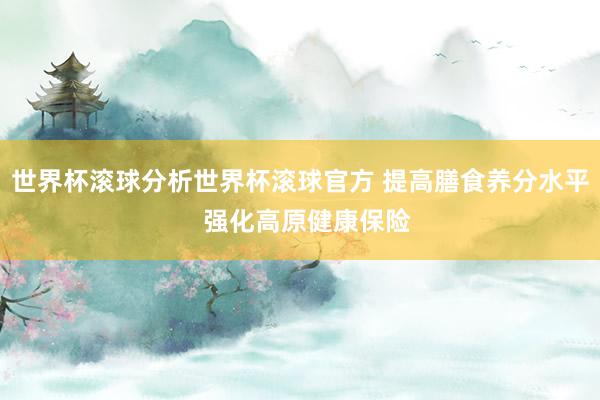 世界杯滚球分析世界杯滚球官方 提高膳食养分水平 强化高原健康保险