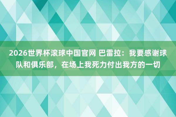 2026世界杯滚球中国官网 巴雷拉:我要感谢球队和俱乐部,在场上我死力付出我方的一切