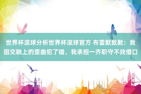 世界杯滚球分析世界杯滚球官方 布雷默致歉:我因交融上的歪曲犯了错,我承担一齐职守不找借口
