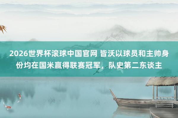2026世界杯滚球中国官网 皆沃以球员和主帅身份均在国米赢得联赛冠军,队史第二东谈主