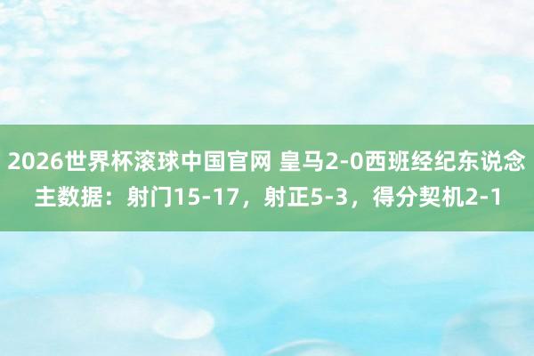 2026世界杯滚球中国官网 皇马2-0西班经纪东说念主数据：射门15-17，射正5-3，<a href=