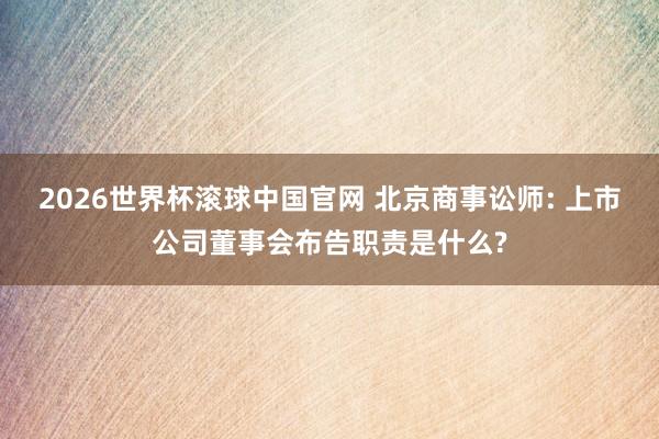 2026世界杯滚球中国官网 北京商事讼师: 上市公司董事会布告职责是什么?